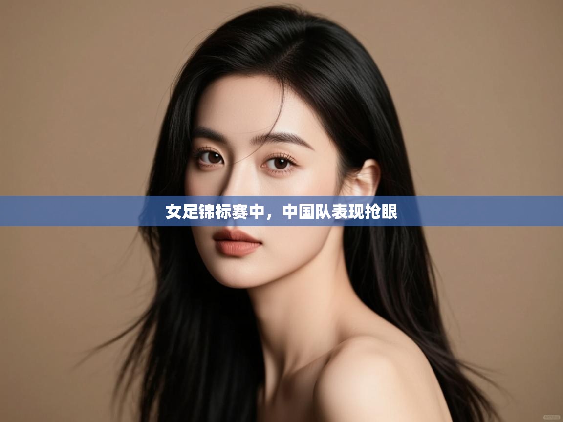 开云体育登录入口网址-女足锦标赛中,中国队表现抢眼  第3张
