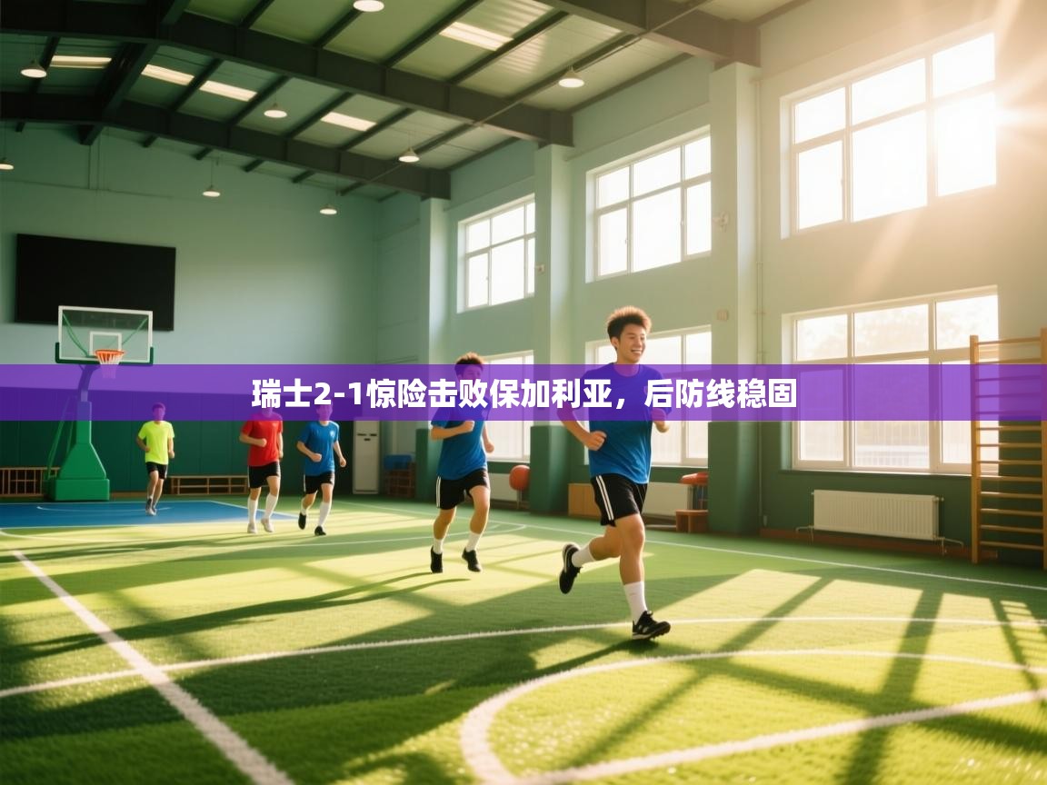 开云体育英文版入口-瑞士2-1惊险击败保加利亚,后防线稳固  第1张
