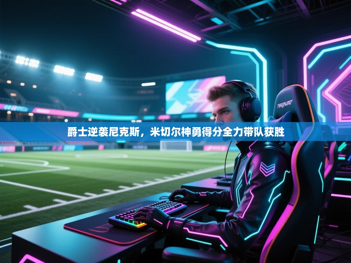 开云体育app评价-爵士逆袭尼克斯，米切尔神勇得分全力带队获胜  第1张