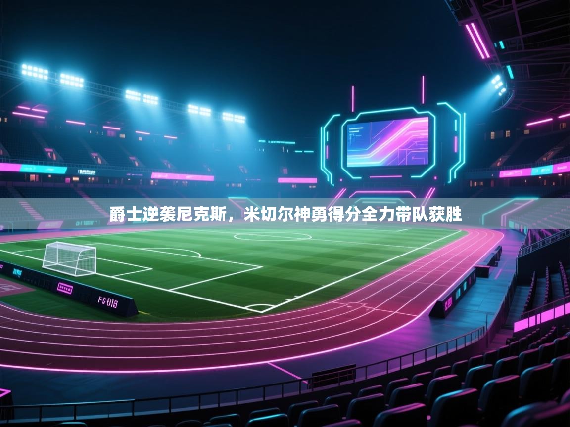 开云体育app评价-爵士逆袭尼克斯，米切尔神勇得分全力带队获胜  第3张