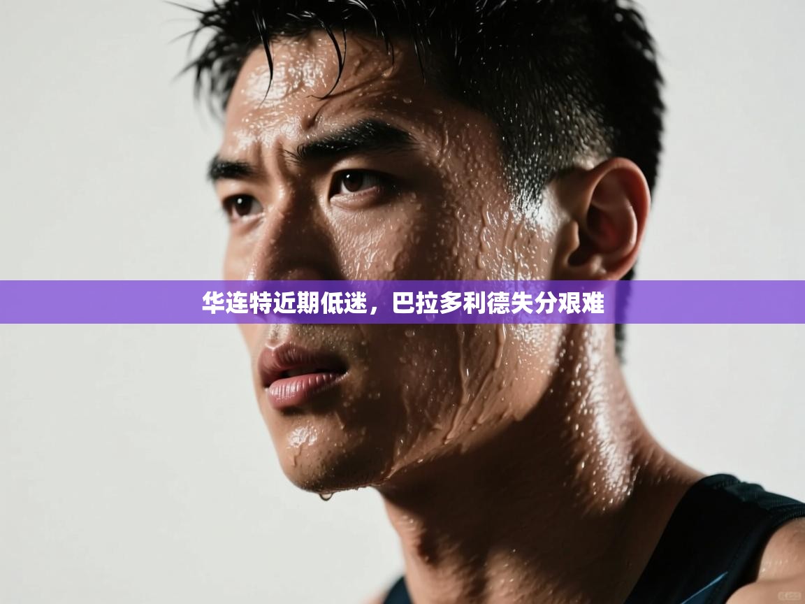 开云体育app下载官网-华连特近期低迷,巴拉多利德失分艰难 第3张